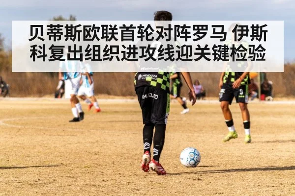 贝蒂斯欧联首轮对阵罗马 伊斯科复出组织进攻线迎关键检验 | kaiyu.com