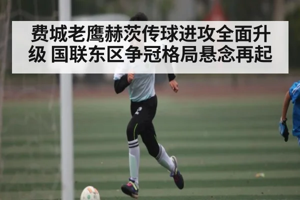 费城老鹰赫茨传球进攻全面升级 国联东区争冠格局悬念再起 | kaiyu.com