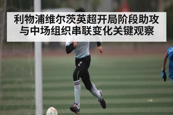 利物浦维尔茨英超开局阶段助攻与中场组织串联变化关键观察 | kaiyu.com