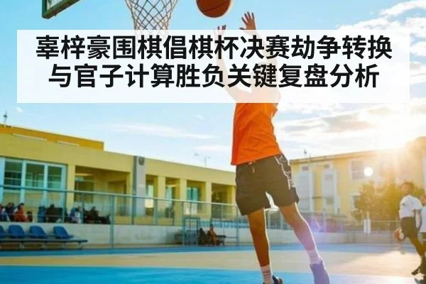 辜梓豪围棋倡棋杯决赛劫争转换与官子计算胜负关键复盘分析 | kaiyu.com