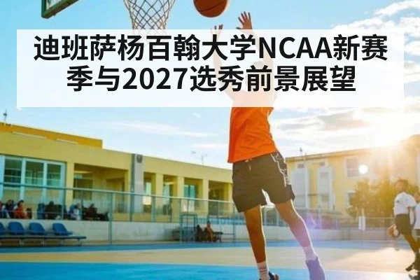迪班萨杨百翰大学NCAA新赛季与2027选秀前景展望 | kaiyu.com