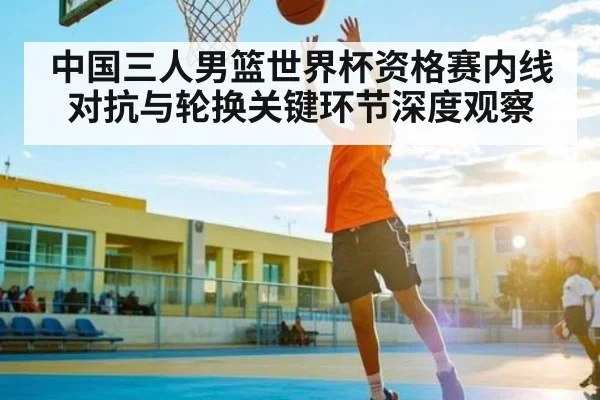 中国三人男篮世界杯资格赛内线对抗与轮换关键环节深度观察 | kaiyu.com