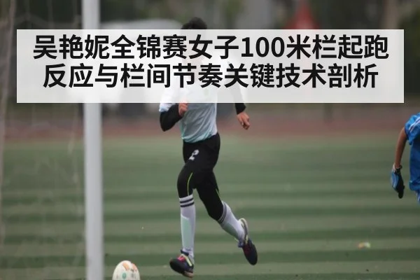 吴艳妮全锦赛女子100米栏起跑反应与栏间节奏关键技术剖析 | kaiyu.com